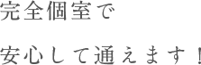 完全個室で安心して通えます！